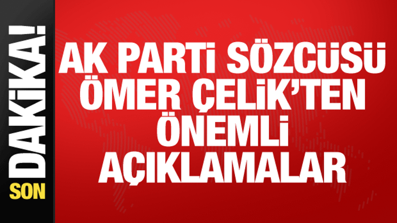 AK Parti Sözcüsü Çelik’ten önemli açıklamalar